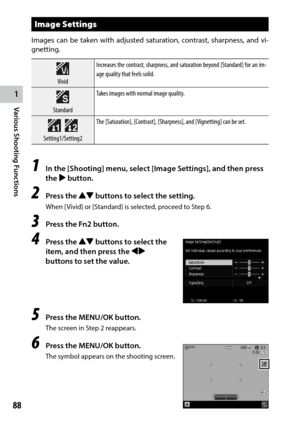 Page 901
88
Various Shooting Functions 
Image Settings
Images can be taken with adjusted saturation, contrast, sharpness, and vi-
gnetting.
VividIncreases the contrast, sharpness, and saturation beyond [Standard] for an im-
age	quality	that	feels	solid.
Standard Takes	images	with	normal	image	quality.
   Setting1/Setting2 The [Saturation], [Contrast], [Sharpness], and [Vignetting] can be set.
1 In the [Shooting] menu, select [Image Settings], and then press 
the $ button.
2 Press the !"
 buttons to select...