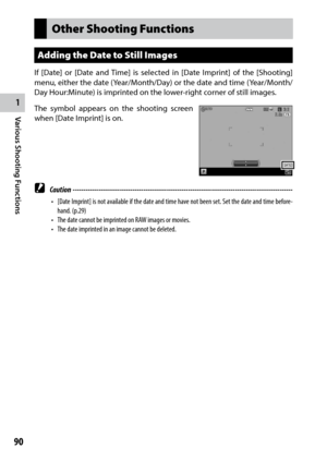 Page 921
90
Various Shooting Functions 
Other Shooting Functions
Adding the Date to Still Images
If [Date] or [Date and Time] is selected in [Date Imprint] of the [Shooting] 
menu, either the date (Year/Month/Day) or the date and time (Year/Month/
Day Hour:Minute) is imprinted on the lower-right corner of still images.
The symbol appears on the shooting screen 
when [Date Imprint] is on.
 Caution ------------------------------------------------------------------------\
-------------------------------
•	 [Date...