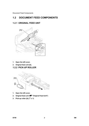 Page 1104Document Feed Components 
B789 2  SM 
1.2  DOCUMENT FEED COMPONENTS 
1.2.1  ORIGINAL FEED UNIT 
 
1.  Open the left cover. 
2.  Original feed unit [A]. 
1.2.2 PICK-UP ROLLER 
 
1.  Open the left cover. 
2.  Original feed unit (
 Original Feed Unit) 
3.  Pick-up roller [A] (
 x 1)  