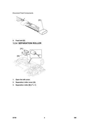 Page 1106Document Feed Components 
B789 4  SM 
 
5.  Feed belt [E] 
1.2.4 SEPARATION ROLLER 
 
1.  Open the left cover. 
2.  Separation roller cover [A]. 
3.  Separation roller [B] (
 x 1)  