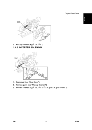 Page 1111Original Feed Drive 
SM 9 B789 
B789 
 
3.  Pick-up solenoid [B] (
 x 2,  x 1) 
1.4.3 INVERTER SOLENOID 
 
1.  Rear cover (see Rear Cover) 
2.  Harness guide (see Pick-up Solenoid) 
3.  Inverter solenoid [A] (
 x 2,  x 1,  x 1, gear x 1, gear cover x 1)  