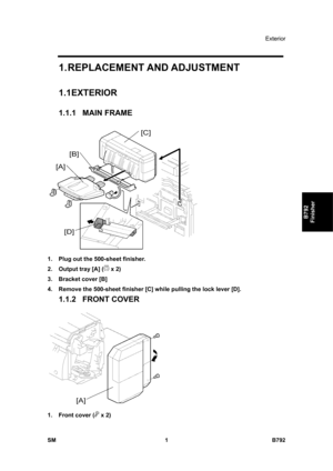 Page 1153Exterior 
SM 1 B792 
B792 
Finisher 
1. REPLACEMENT AND ADJUSTMENT 
1.1 EXTERIOR 
1.1.1 MAIN FRAME 
 
1.  Plug out the 500-sheet finisher. 
2.  Output tray [A] (
 x 2) 
3.  Bracket cover [B] 
4.  Remove the 500-sheet finisher [C] while pulling the lock lever [D]. 
1.1.2 FRONT COVER 
 
1.  Front cover (
 x 2)  