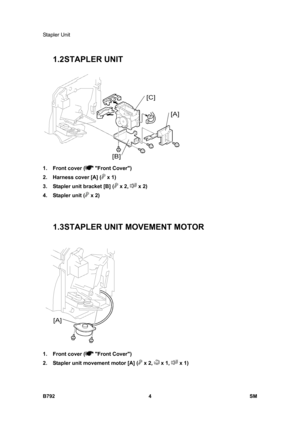 Page 1156Stapler Unit 
B792 4  SM 
1.2 STAPLER UNIT 
 
1.  Front cover (
 Front Cover) 
2.  Harness cover [A] (
 x 1) 
3.  Stapler unit bracket [B] (
 x 2,  x 2) 
4. Stapler unit (
 x 2) 
 
 
1.3 STAPLER UNIT MOVEMENT MOTOR 
 
1.  Front cover (
 Front Cover) 
2.  Stapler unit movement motor [A] (
 x 2,  x 1,  x 1)  