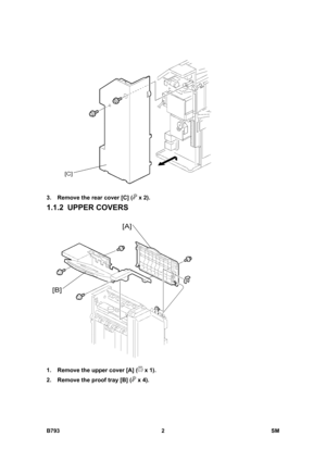 Page 1182B793 2  SM 
 
3.  Remove the rear cover [C] (
 x 2). 
1.1.2 UPPER COVERS 
 
1.  Remove the upper cover [A] (
 x 1). 
2.  Remove the proof tray [B] (
 x 4).  