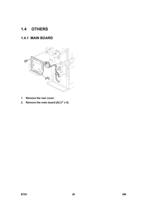 Page 1206B793 26  SM 
1.4 OTHERS 
1.4.1 MAIN BOARD 
 
1.  Remove the rear cover. 
2.  Remove the main board [A] (
 x 5).  