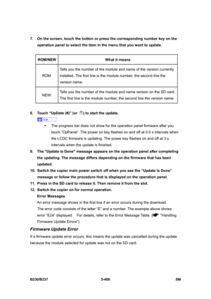 Page 772 
B230/B237 5-406  SM 
7.  On the screen, touch the button or press the corresponding number key on the 
operation panel to select the item in the menu that you want to update. 
 
ROM/NEW What it means 
ROM: Tells you the number of the module and name of the version currently 
installed. The first line is the module number, the second line the 
version name. 
NEW: Tells you the number of the module and name version on the SD card. 
The first line is the module number, the second line the version name....