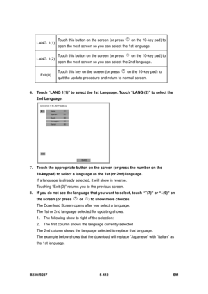 Page 778 
B230/B237 5-412  SM 
LANG. 1(1) Touch this button on the screen (or press   on the 10-key pad) to 
open the next screen so you can select the 1st language. 
LANG. 1(2) Touch this button on the screen (or press   on the 10-key pad) to 
open the next screen so you can select the 2nd language. 
Exit(0) Touch this key on the screen (or press   on the 10-key pad) to 
quit the update procedure and return to normal screen. 
 
6.  Touch “LANG 1(1)” to select the 1st Language. Touch “LANG (2)” to select the...