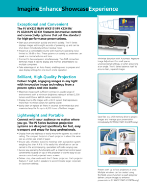 Page 3Exceptional and Convenient
The PJ WX3231N/PJ WX3131/PJ X3241N/ 
PJ X3241/PJ X3131 features innovative controls 
and connectivity options that set the standard 
for high-performance presentations. 
•		 Start	 your	presentation	 quickly	and	end	it	quietly.	 The	PJ	Series	
displays images within eight seconds of powering up and can be 
shut down immediately without residual noise. 
•	 	 Present	 at	a	comfortable	 volume	with	maximum	 operating	noise	
limited to 38 dB or less. These systems run quietly so...