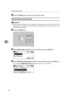 Page 104Paper and Other Media
92
5
EPress the {Menu} key to return to the initial screen.
Setting the Paper Size Automatically
Important
❒If you specify the paper size using the control panel, and want to return the
settings to load paper size automatically, load paper into the paper tray, and
follow this procedure.
APress the {Menu} key.
BSelect [Paper Input] using {T} or {U}, and then press the {OK} key.
CSelect [Paper Size: (tray name)] using {T} or {U}, and then press the {OK} key.
For example, [Paper Size:...