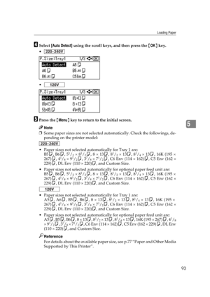 Page 105Loading Paper
93
5
DSelect [Auto Detect] using the scroll keys, and then press the {OK} key.


EPress the {Menu} key to return to the initial screen.
Note
❒Some paper sizes are not selected automatically. Check the followings, de-
pending on the printer model:
 Paper sizes not selected automatically for Tray 1 are: 
B5K, B6K, 5
1/2 × 81/2K, 8 × 13K, 81/2 × 13K, 81/4 × 13K, 16K (195 ×
267)K, 41/8 × 91/2K, 37/8 × 71/2K, C6 Env (114 × 162)K, C5 Env (162 ×
229)K, DL Env (110 × 220)K, and Custom Size.
...