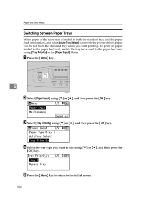 Page 116Paper and Other Media
104
5
Switching between Paper Trays
When paper of the same size is loaded in both the standard tray and the paper
feed unit (option), and when [Auto Tray Select] is set with the printer driver, paper
will be fed from the standard tray when you start printing. To print on paper
loaded in the paper feed unit, switch the tray to be used to the paper feed unit
using [Tray Priority] in the [Paper Input] Menu.
APress the {Menu} key.
BSelect [Paper Input] using {T} or {U}, and then press...