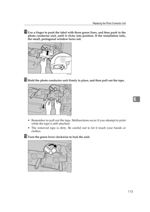 Page 125Replacing the Photo Conductor Unit
113
6
KUse a finger to push the label with three green lines, and then push in the
photo conductor unit, until it clicks into position. If the installation fails,
the small, pentagonal window turns red.
LHold the photo conductor unit firmly in place, and then pull out the tape.
 Remember to pull out the tape. Malfunctions occur if you attempt to print
while the tape is still attached.
 The removed tape is dirty. Be careful not to let it touch your hands or
clothes....