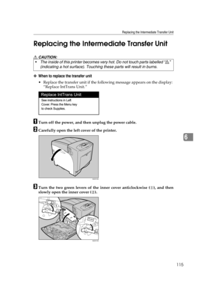 Page 127Replacing the Intermediate Transfer Unit
115
6 Replacing the Intermediate Transfer Unit
R CAUTION:
❖When to replace the transfer unit
 Replace the transfer unit if the following message appears on the display: 
“Replace IntTrans Unit.”
ATurn off the power, and then unplug the power cable.
BCarefully open the left cover of the printer.
CTurn the two green levers of the inner cover anticlockwise ( ), and then
slowly open the inner cover ( ). The inside of this printer becomes very hot. Do not touch parts...