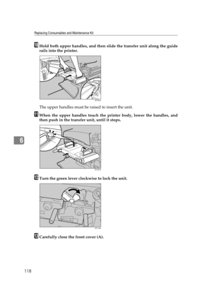 Page 130Replacing Consumables and Maintenance Kit
118
6
JHold both upper handles, and then slide the transfer unit along the guide
rails into the printer.
The upper handles must be raised to insert the unit.
KWhen the upper handles touch the printer body, lower the handles, and
then push in the transfer unit, until it stops.
LTurn the green lever clockwise to lock the unit.
MCarefully close the front cover (A).
AET953S
AET954S
AET146S 