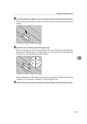 Page 137Replacing the Maintenance Kit
125
6
DTurn the paper tray right way up, and remove the friction pad from the tray.
The friction pad spring may come loose. Be careful not to lose the friction pad
spring.
EInsert the new friction pad in the paper tray.
Place the spring over the central prong of the new friction pad and align the
friction pad with the grooves of the paper tray. Then push down friction pad
(as shown in the illustration), until it clicks.
After pushing down the friction pad, check it is...