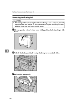 Page 142Replacing Consumables and Maintenance Kit
130
6
Replacing the Fusing Unit
R CAUTION:
ASlowly open the printers front cover (A) by pulling the left and right side
levers.
BUnlock the fusing unit by lowering the fixing levers on both sides.
CPull out the fusing unit. The fusing unit becomes very hot. When installing a new fusing unit, turn off 
the printer and wait at least an hour. before replacing the old fusing unit. Not 
allowing the unit to cool may result in burns.
AQC018S
AQC185S
AQC182S 