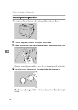 Page 144Replacing Consumables and Maintenance Kit
132
6
Replacing the Dustproof Filter
The dustproof filter is attached to the left side of the printer, as shown.
ATurn off the power, and then unplug the power cable.
BUse the grips on both sides to turn and then remove the dustproof filter cover.
Place the removed dustproof filter cover down on a stable and level surface.
CCarefully remove the dustproof filters attached to the filters cover.
Handle removed dustproof filters with care. If you shake them, dust...