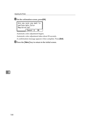 Page 156Adjusting the Printer
144
8
EOn the cofirmation screen, press[OK].
Automatic color adjustment begins.
Automatic color adjustment takes about 50 seconds. 
A confirmation message appears when complete. Press [Exit].
FPress the {Menu} key to return to the initial screen. 