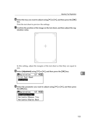 Page 165Adjusting Tray Registration
153
8
FSelect the tray you want to adjust using {T} or {U}, and then press the {OK}
key.
Print the test sheet to preview the settings.
GConfirm the position of the image on the test sheet, and then adjust the reg-
istration value.
In this setting, adjust the margins of the test sheet so that they are equal in
size.
HSelect [Adjustment] using {T} or {U}, and then press the {OK} key.
ISelect the parameter you want to adjust using {T} or {U}, and then press
the {OK} key. 