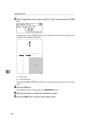 Page 166Adjusting the Printer
154
8
JSet the registration value (mm) using {T} or {U}, and then press the {OK}
key.
Increase the value to shift the print area in the positive direction, and decrease
to shift in the negative direction.
A: Print Area
B: Feed Direction
Pressing the {U} or {T} key makes the value increase or decrease by 1.0 mm
steps.
KPress the {OK} key.
The display returns to the print area [Adjustment] menu.
LPrint the test sheet to confirm the adjustment result.
MPress the {Menu} key to return to...