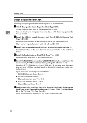 Page 22Installing Options
10
2
Option Installation Flow Chart
Installing multiple options in the following order is recommended:
AAttach the paper feed unit (Paper Feed Unit Type 4000).
Attach the paper feed units to the bottom of the printer.
You can attach up to two paper feed units. Up to 1750 sheets of paper can be
loaded in total.
BInstall the SDRAM module (Memory Unit Type D 128MB, Memory Unit
Type E 256MB).
Install the module to the SDRAM module slot on the controller board.
There are two types of memory...