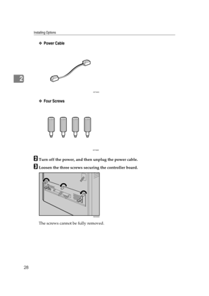 Page 40Installing Options
28
2
❖Power Cable
❖Four Screws
BTurn off the power, and then unplug the power cable.
CLoosen the three screws securing the controller board.
The screws cannot be fully removed.
AET085S
AET086S
AQC630S 