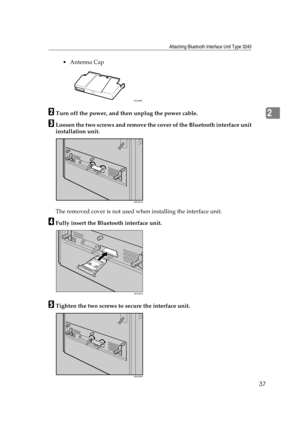 Page 49Attaching Bluetooth Interface Unit Type 3245
37
2
 Antenna Cap
BTurn off the power, and then unplug the power cable.
CLoosen the two screws and remove the cover of the Bluetooth interface unit
installation unit.
The removed cover is not used when installing the interface unit.
DFully insert the Bluetooth interface unit.
ETighten the two screws to secure the interface unit.
AAL888S
AQC091S
AET094S
AQC095S 