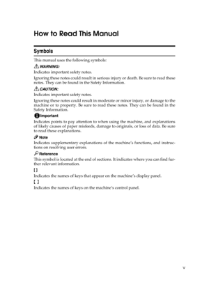 Page 7v
How to Read This Manual
Symbols
This manual uses the following symbols:
Indicates important safety notes. 
Ignoring these notes could result in serious injury or death. Be sure to read these
notes. They can be found in the Safety Information.
Indicates important safety notes. 
Ignoring these notes could result in moderate or minor injury, or damage to the
machine or to property. Be sure to read these notes. They can be found in the
Safety Information.
Indicates points to pay attention to when using the...
