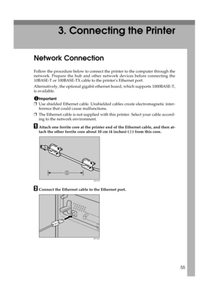 Page 6755
3. Connecting the Printer
Network Connection
Follow the procedure below to connect the printer to the computer through the
network. Prepare the hub and other network devices before connecting the
10BASE-T or 100BASE-TX cable to the printers Ethernet port.
Alternatively, the optional gigabit ethernet board, which supports 1000BASE-T,
is available.
Important
❒Use shielded Ethernet cable. Unshielded cables create electromagnetic inter-
ference that could cause malfunctions.
❒The Ethernet cable is not...