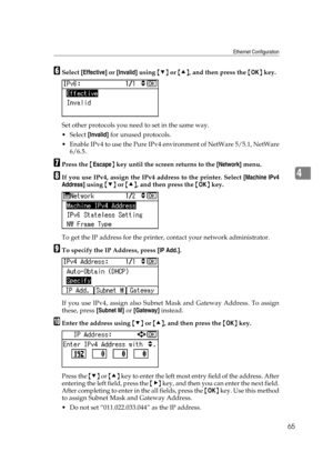 Page 77Ethernet Configuration
65
4
FSelect [Effective] or [Invalid] using {T} or {U}, and then press the {OK} key.
Set other protocols you need to set in the same way.
Select [Invalid] for unused protocols.
 Enable IPv4 to use the Pure IPv4 environment of NetWare 5/5.1, NetWare
6/6.5.
GPress the {Escape} key until the screen returns to the [Network] menu.
HIf you use IPv4, assign the IPv4 address to the printer. Select [Machine IPv4
Address] using {T} or {U}, and then press the {OK} key.
To get the IP address...