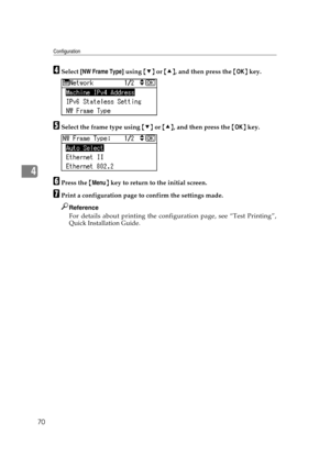 Page 82Configuration
70
4
DSelect [NW Frame Type] using {T} or {U}, and then press the {OK} key.
ESelect the frame type using {T} or {U}, and then press the {OK} key.
FPress the {Menu} key to return to the initial screen.
GPrint a configuration page to confirm the settings made.
Reference
For details about printing the configuration page, see “Test Printing”,
Quick Installation Guide. 