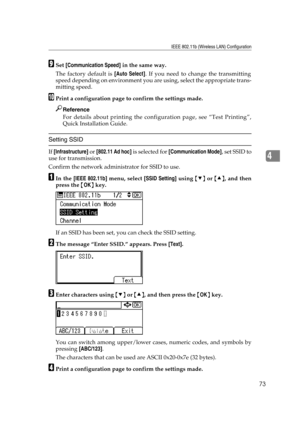 Page 85IEEE 802.11b (Wireless LAN) Configuration
73
4
ISet [Communication Speed] in the same way.
The factory default is [Auto Select]. If you need to change the transmitting
speed depending on environment you are using, select the appropriate trans-
mitting speed.
JPrint a configuration page to confirm the settings made.
Reference
For details about printing the configuration page, see “Test Printing”,
Quick Installation Guide.
Setting SSID
If [Infrastructure] or [802.11 Ad hoc] is selected for [Communication...