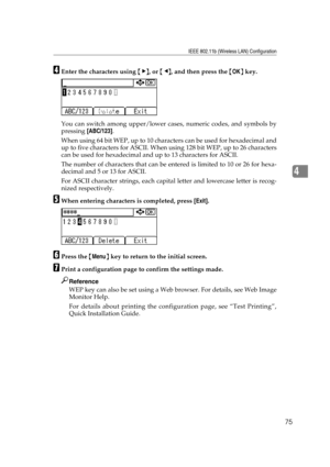 Page 87IEEE 802.11b (Wireless LAN) Configuration
75
4
DEnter the characters using {V}, or {W}, and then press the {OK} key.
You can switch among upper/lower cases, numeric codes, and symbols by
pressing [ABC/123].
When using 64 bit WEP, up to 10 characters can be used for hexadecimal and
up to five characters for ASCII. When using 128 bit WEP, up to 26 characters
can be used for hexadecimal and up to 13 characters for ASCII.
The number of characters that can be entered is limited to 10 or 26 for hexa-
decimal...