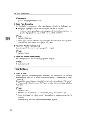 Page 34User Tools ( System Settings )
28
3
Reference
 p.42 “Changing the Paper Size” 
❖ Paper Type: Bypass tray
Set the display so you can see what type of paper is loaded in the bypass tray.
 The paper types you can set for the bypass tray are as follows:
 recycled paper, special paper, colour paper, letterhead, prepunched pa-
per, label paper, bond paper, thick paper, OHP, cardstock
Note
❒Default: Thick Paper 
❒Paper types you can set in the bypass tray for machines with the copy func-
tion only are plain...