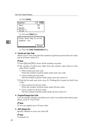 Page 38User Tools ( System Settings )
32
3
EPress [Print].
FPress the {Start} key.
GPress the {User Tools/Counter} key.
❖ Counter per User Code 
Allows you to view and print the numbers of prints accessed with user codes,
and to set those values to 0.
Note
❒Press {U} and {T} to show all the numbers of prints. 
❒The number of prints may differ from the counter value shown in Dis-
play/Print Counter.
 Print counter per user code
Prints the number of prints made under each user code.
 Clear counter per user...