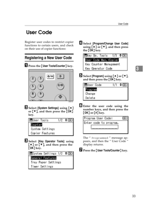 Page 39User Code
33
3  User Code 
Register user codes to restrict copier
functions to certain users, and check
on their use of copier functions:
Registering a New User Code
APress the {User Tools/Counter} key.
BSelect [System Settings] using {U}
or {T}, and then press the {OK}
key.
CSelect [Key Operator Tools] using
{U} or {T}, and then press the
{OK} key.
DSelect [Program/Change User Code]
using {U} or {T}, and then press
the {OK} key.
ESelect [Program] using {U} or {T},
and then press the {OK} key.
FEnter the...