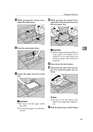 Page 49Changing the Paper Size
43
4
EWhile pressing the release lever,
adjust the side fences.
FPush the metal plate down.
GSquare the paper and set it in the
tray.
Important
❒Be sure to set the paper under
the roller.
❒Do not stack paper over the lim-
it mark.
HWhile pressing the release lever,
adjust the side and back fences to
the new paper size.
Important
❒When setting small quantities of
copy paper, be careful not to
squeeze in the side fence too
much or paper will not feed in
properly.
IPress down the...