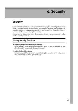 Page 5549
6. Security
Security
Confidential information is always at risk of being copied without permission or
subject to unauthorized access through the network. To protect documents from
such intrusion, not only can passwords be set, but also the Extended Security
function can be used to strengthen security.
For those who require increased document protection, we recommend the Ex-
tended Security function.
Primary Security Functions
❖Protecting Image Data Remaining in Memory
Protects image data remaining in...