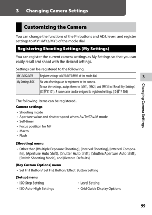 Page 1013
Changing Camera Settings
99
3 Changing Camera Settings
Customizing the Camera
You	can	change	 the	functions	 of	the	 Fn	buttons	 and	ADJ.	 lever,	 and	register	
settings	to	MY1/MY2/MY3	of	the	mode	dial.
Registering Shooting Settings (My Settings)
You	 can	register	 the	current	 camera	 settings	 as	My	 Settings	 so	that	 you	can	
easily recall and shoot with the desired settings.
Settings can be registered to the following.
MY1/MY2/MY3 Register settings to MY1/MY2/MY3 of the mode dial.
My	Settings	BOX...