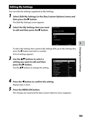 Page 1053
Changing Camera Settings
103
Editing My Settings
You	can	edit	the	settings	registered	as	My	Settings.
1 Select [Edit My Settings] in the [Key Custom Options] menu and 
then press the $ button.
The [Edit My Settings] screen appears.
2 Select the My Settings item you want 
to edit and then press the $ button.
To edit a My Settings item saved to My Settings BOX, go to My Settings Box, 
press the $ button and select a number.
A list of settings appears.
3 Use the !" buttons to select a 
setting you...