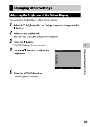 Page 1113
Changing Camera Settings
109
Changing Other Settings
Adjusting the Brightness of the Picture Display
You	can	adjust	the	brightness	of	the	picture	display.
1 Select [LCD Brightness] in the [Setup] menu and then press the 
$ button.
2 Select [Auto] or [Manual].
If you selected [Auto], the [Setup] menu reappears.
3 Press the $ button.
The [LCD Brightness] screen appears.
4 Use the !" buttons to adjust the 
brightness.
5 Press the MENU/OK button.
The [Setup] menu reappears. 