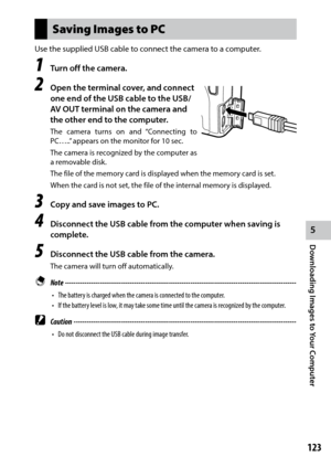 Page 1255
Downloading Images to Your Computer
123
Saving Images to PC
Use	the	supplied	USB	cable	to	connect	the	camera	to	a	computer.
1 Turn off the camera.
2 Open the terminal cover, and connect 
one end of the USB cable to the USB/
AV OUT terminal on the camera and 
the other end to the computer.
The camera turns on and “Connecting to 
PC…..” appears on the monitor for 10 sec.
The camera is recognized by the computer as 
a removable disk.
The file of the memory card is displayed when the memory card is set....