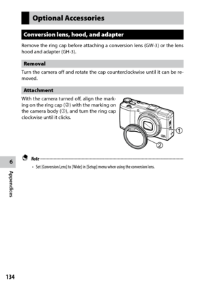 Page 1366
Appendices
134
Optional Accessories
Conversion lens, hood, and adapter
Remove the ring cap before attaching a conversion lens (GW-3) or the lens 
hood and adapter (GH-3).
Removal
Turn the camera off and rotate the cap counterclockwise until it can be re-
moved.
Attachment
With the camera turned off, align the mark -
ing on the ring cap () with the marking on 
the camera body (), and turn the ring cap 
clockwise until it clicks.
 Note...