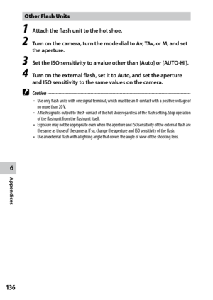Page 1386
Appendices
136
Other Flash Units
1 Attach the flash unit to the hot shoe.
2 Turn on the camera, turn the mode dial to Av, TAv, or M, and set 
the aperture.
3 Set the ISO sensitivity to a value other than [Auto] or [AUTO-HI].
4 Turn on the external flash, set it to Auto, and set the aperture 
and ISO sensitivity to the same values on the camera.
 Caution ------------------------------------------------------------------------\
-------------------------------
•	 Use	only	flash	 units	 with	one	signal...