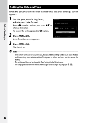 Page 32Before You Begin
30
Setting the Date and Time
When the power is turned on for the first time, the [Date Settings] screen 
appears.
1 Set the year, month, day, hour, 
minute, and date format.
Press #$ to select an item, and press !"  to 
change the value.
To cancel the setting press the r button.
2 Press MENU/OK.
A confirmation screen appears.
3 Press MENU/OK.
The date is set.
 Note  ------------------------------------------------------------------------\
-----------------------------------
•	 If	the...