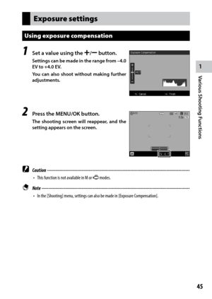 Page 471
Various Shooting Functions
45
Exposure settings
Using exposure compensation
1 Set a value using the X/Y button.
Settings can be made in the range from –4.0 
EV to +4.0 EV.
You can also shoot without making further 
adjustments.
2 Press the MENU/OK button.
The shooting screen will reappear, and the 
setting appears on the screen.
 Caution ------------------------------------------------------------------------\
-------------------------------
•	 This	function	is	not	available	in	M	or	3 modes. Note...