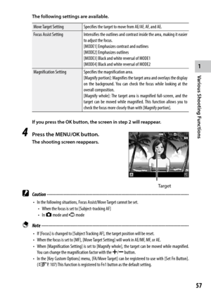 Page 591
Various Shooting Functions
57
The following settings are available.
Move Target SettingSpecifies the target to move from AE/AF, AF, and AE.
Focus Assist Setting Intensifies the outlines and contrast inside the area, making it easier 
to adjust the focus.
[MODE1]	Emphasizes	contrast	and	outlines
[MODE2]	Emphasizes	outlines
[MODE3]	Black	and	white	reversal	of	MODE1
[MODE4]	Black	and	white	reversal	of	MODE2
Magnification Setting Specifies the magnification area.
[Magnify	portion]:	Magnifies	 the	target...