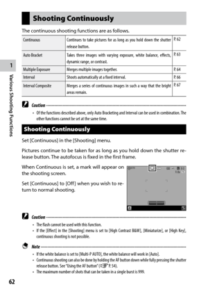 Page 641
Various Shooting Functions
62
Shooting Continuously
The continuous shooting functions are as follows.
ContinuousContinues to take pictures for as long as you hold down the shutter 
release button. P. 62
Auto Bracket Takes three images with varying exposure, white balance, effects, 
dynamic range, or contrast. P. 63
Multiple Exposure Merges multiple images together. P. 64
Interval Shoots automatically at a fixed interval. P. 66
Interval Composite Merges a series of continuous images in such a way that...