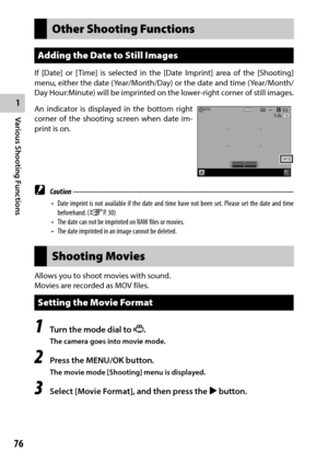 Page 781
Various Shooting Functions
76
Other Shooting Functions
Adding the Date to Still Images
If [Date] or [Time] is selected in the [Date Imprint] area of the [Shooting] 
menu,	either	the	date	 (Year/Month/Day)	 or	the	 date	 and	time	 (Year/Month/
Day Hour:Minute) will be imprinted on the lower-right corner of still images.
An indicator is displayed in the bottom right 
corner of the shooting screen when date im-
print is on.
 Caution ------------------------------------------------------------------------\...
