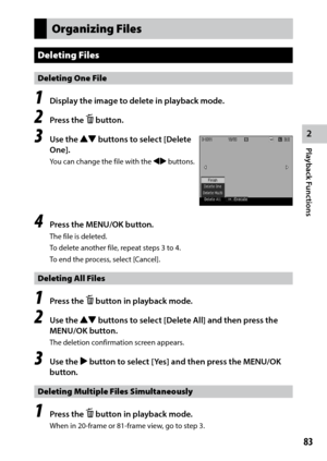 Page 852
Playback Functions
83
Organizing Files
Deleting Files
Deleting One File
1 Display the image to delete in playback mode.
2 Press the D button.
3 Use the !" buttons to select [Delete 
One].
You	 can	change	 the	file	with	 the	#$ buttons.
4 Press the MENU/OK button.
The file is deleted.
To delete another file, repeat steps 3 to 4.
To end the process, select [Cancel].
Deleting All Files
1 Press the D button in playback mode.
2 Use the !"  buttons to select [Delete All] and then press the 
MENU/OK...